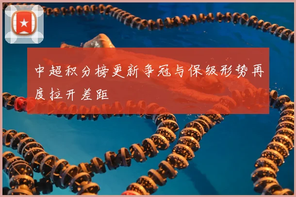 中超积分榜更新争冠与保级形势再度拉开差距
