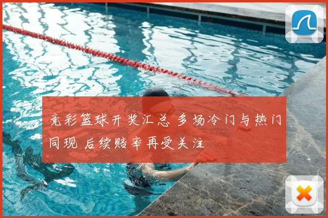 竞彩篮球开奖汇总 多场冷门与热门同现 后续赔率再受关注