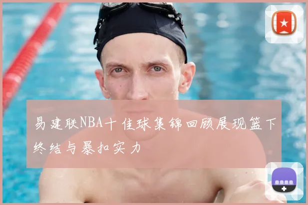 易建联NBA十佳球集锦回顾展现篮下终结与暴扣实力