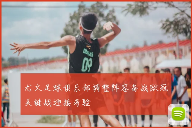 尤文足球俱乐部调整阵容备战欧冠关键战迎接考验