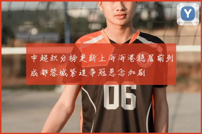 中超积分榜更新上海海港稳居前列成都蓉城紧追争冠悬念加剧