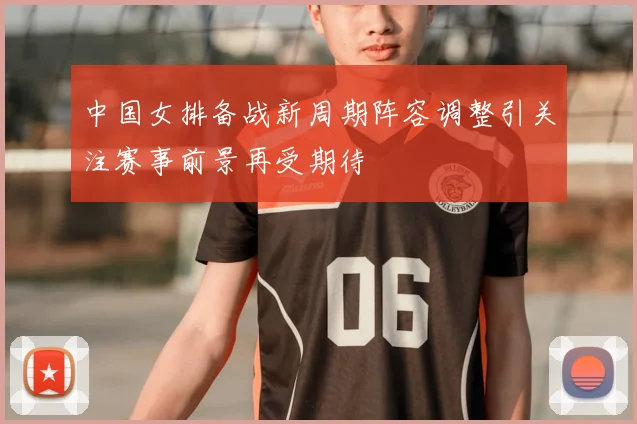 中国女排备战新周期阵容调整引关注赛事前景再受期待
