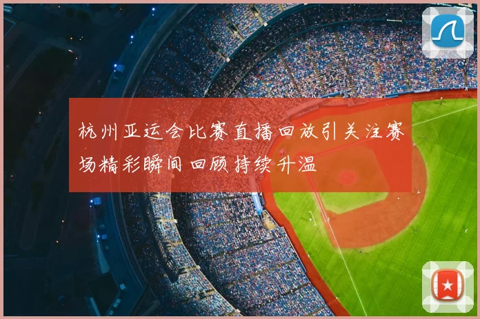 杭州亚运会比赛直播回放引关注赛场精彩瞬间回顾持续升温