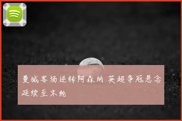 曼城客场逆转阿森纳 英超争冠悬念延续至末轮