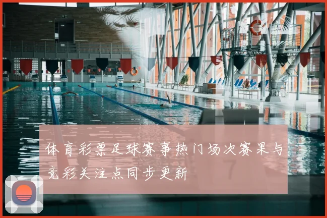 体育彩票足球赛事热门场次赛果与竞彩关注点同步更新