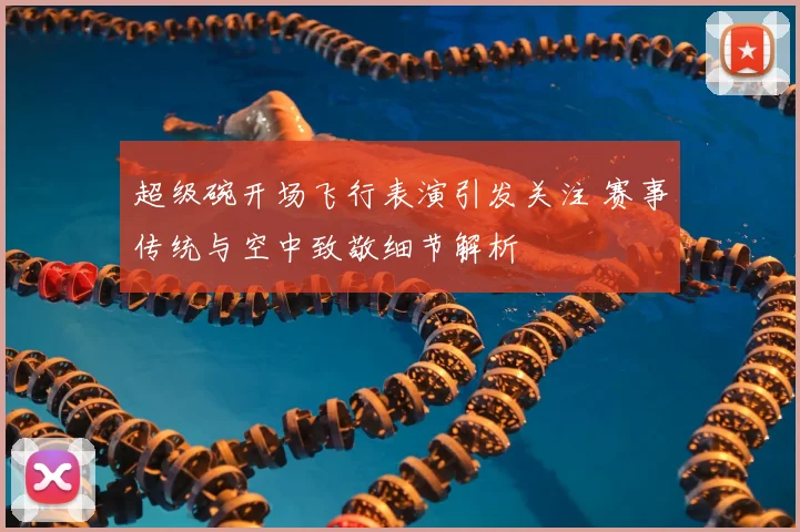 超级碗开场飞行表演引发关注 赛事传统与空中致敬细节解析