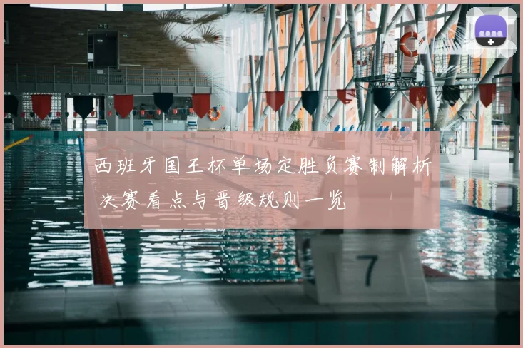 西班牙国王杯单场定胜负赛制解析 决赛看点与晋级规则一览