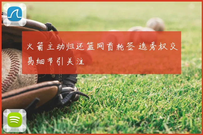 火箭主动归还篮网首轮签 选秀权交易细节引关注