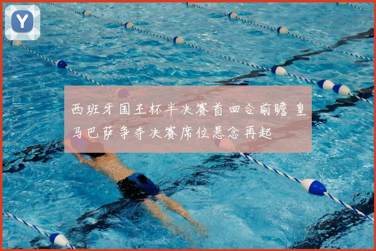 西班牙国王杯半决赛首回合前瞻 皇马巴萨争夺决赛席位悬念再起