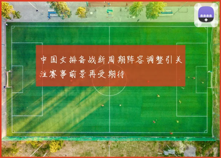 中国女排备战新周期阵容调整引关注赛事前景再受期待