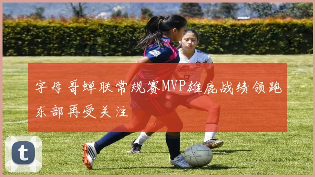 字母哥蝉联常规赛MVP雄鹿战绩领跑东部再受关注