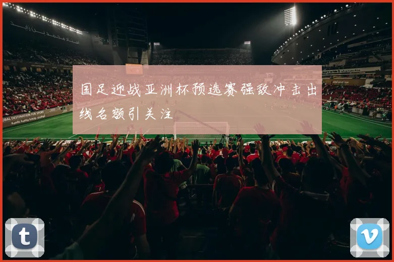 国足迎战亚洲杯预选赛强敌冲击出线名额引关注