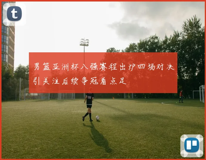 男篮亚洲杯八强赛程出炉四场对决引关注后续争冠看点足