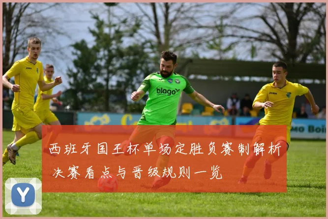 西班牙国王杯单场定胜负赛制解析 决赛看点与晋级规则一览