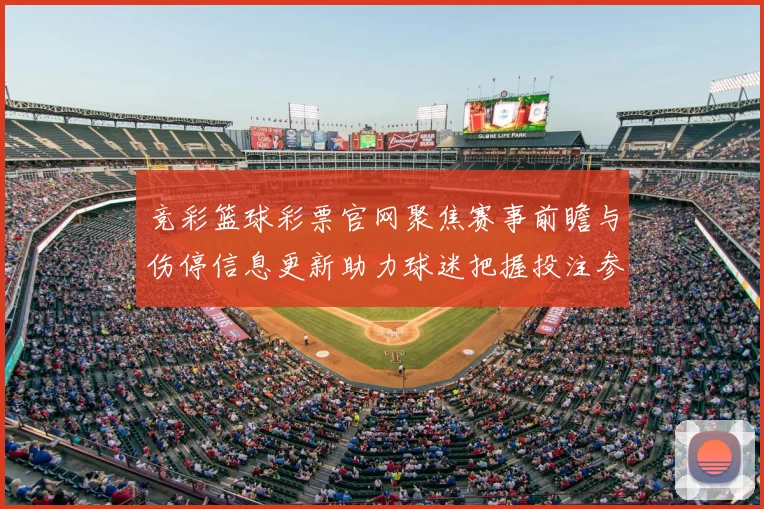 竞彩篮球彩票官网聚焦赛事前瞻与伤停信息更新助力球迷把握投注参考