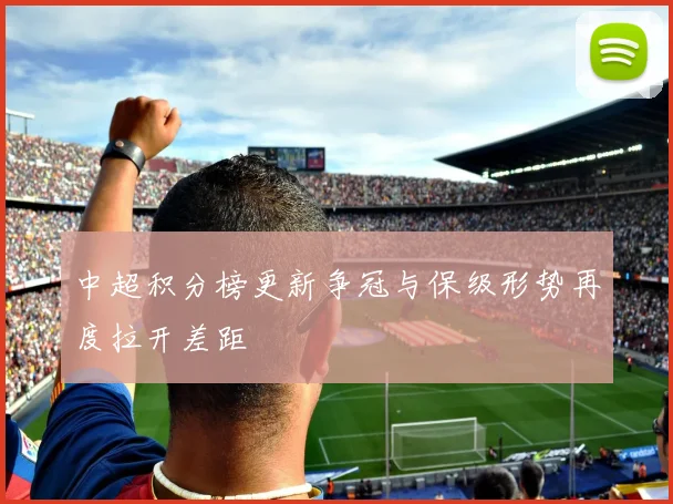 中超积分榜更新争冠与保级形势再度拉开差距