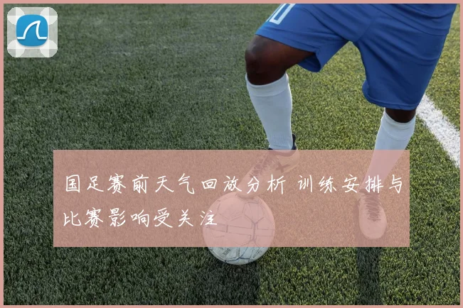 国足赛前天气回放分析 训练安排与比赛影响受关注