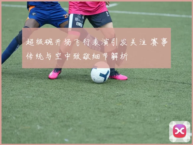 超级碗开场飞行表演引发关注 赛事传统与空中致敬细节解析
