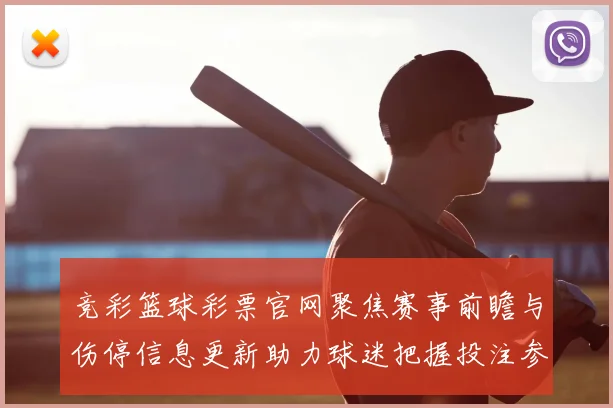 竞彩篮球彩票官网聚焦赛事前瞻与伤停信息更新助力球迷把握投注参考