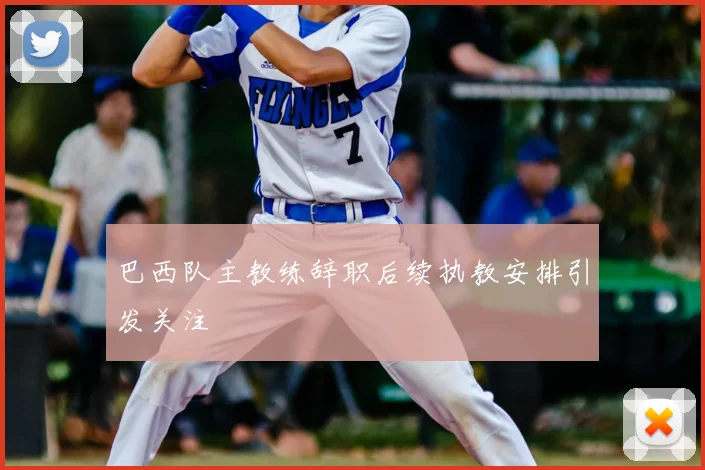 巴西队主教练辞职后续执教安排引发关注