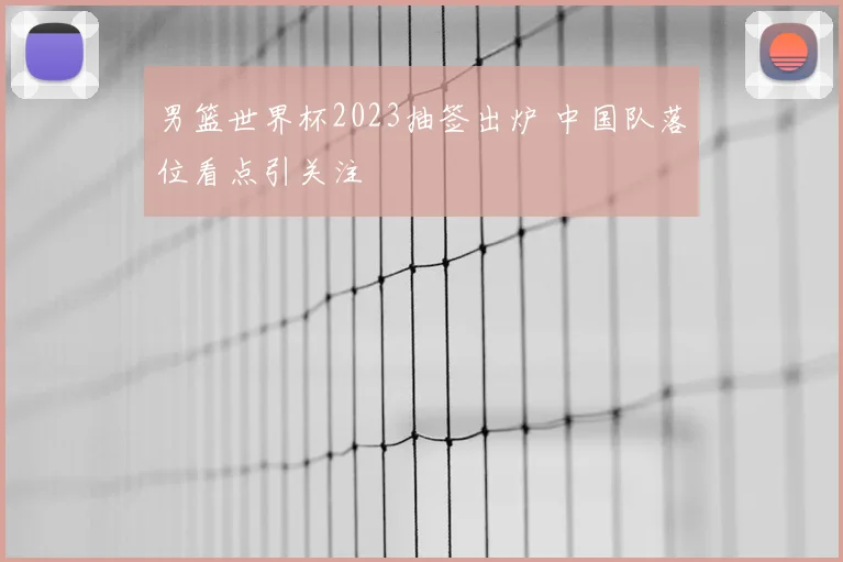 男篮世界杯2023抽签出炉 中国队落位看点引关注
