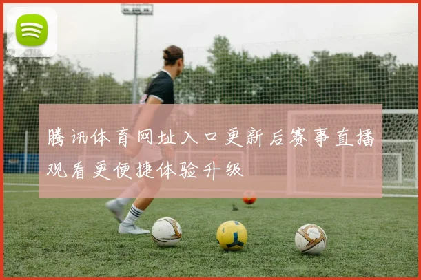腾讯体育网址入口更新后赛事直播观看更便捷体验升级