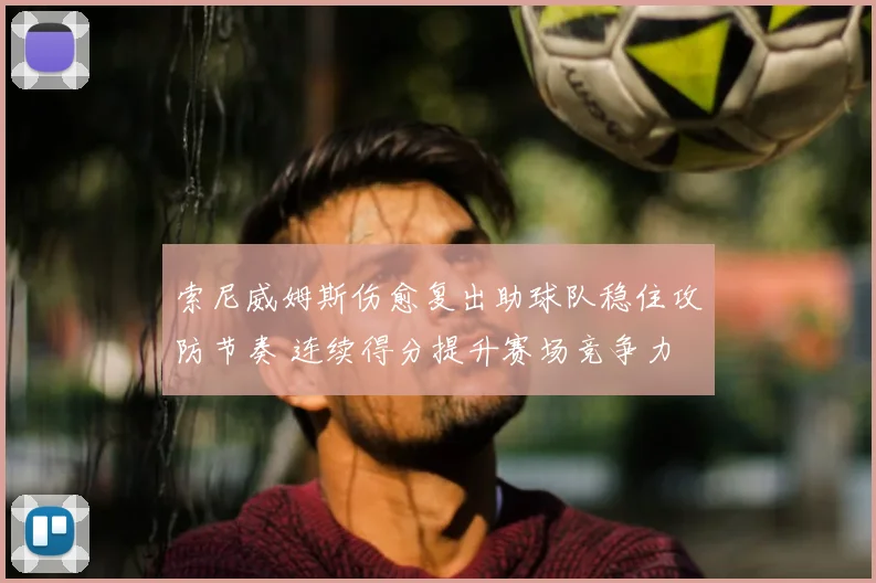 索尼威姆斯伤愈复出助球队稳住攻防节奏 连续得分提升赛场竞争力