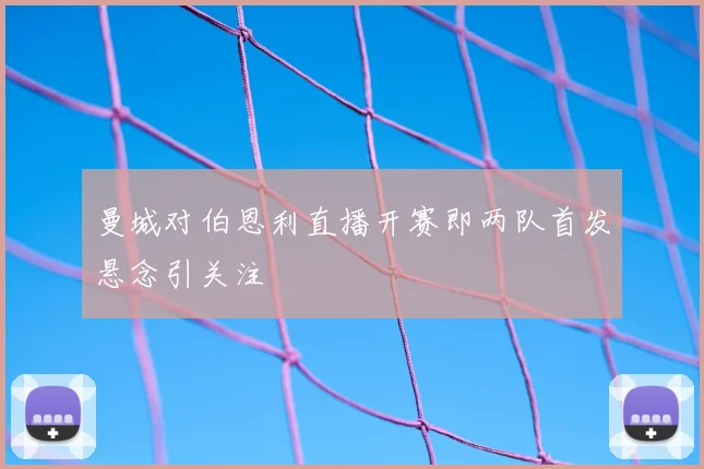 曼城对伯恩利直播开赛即两队首发悬念引关注