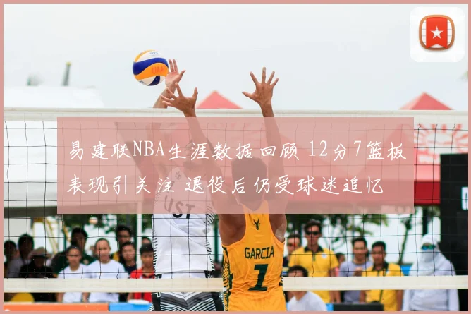 易建联NBA生涯数据回顾 12分7篮板表现引关注 退役后仍受球迷追忆