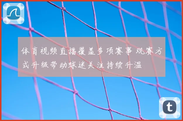 体育视频直播覆盖多项赛事 观赛方式升级带动球迷关注持续升温