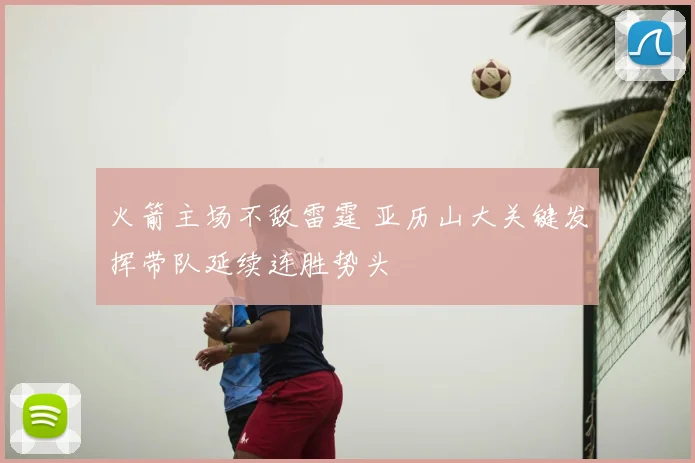 火箭主场不敌雷霆 亚历山大关键发挥带队延续连胜势头