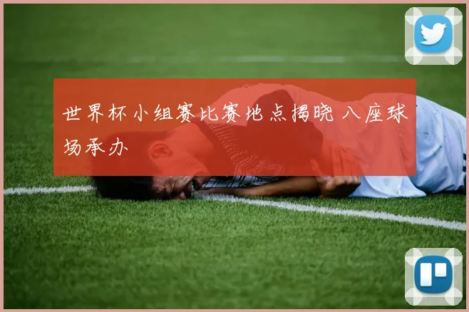 世界杯小组赛比赛地点揭晓 八座球场承办
