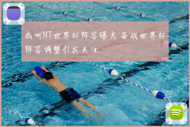我叫MT世界杯阵容曝光 备战世界杯阵容调整引发关注