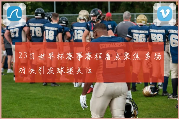 23日世界杯赛事赛程看点聚焦 多场对决引发球迷关注