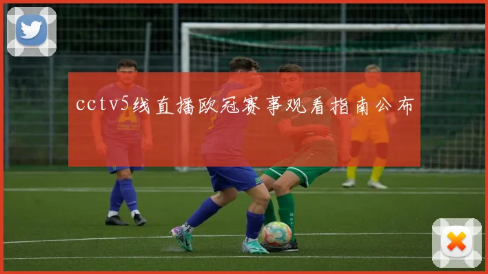 cctv5线直播欧冠赛事观看指南公布