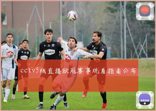 cctv5线直播欧冠赛事观看指南公布