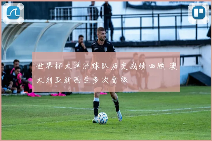 世界杯大洋洲球队历史战绩回顾 澳大利亚新西兰多次晋级