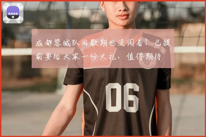 成都蓉城队间歇期也没闲着!已提前要给大家一份大礼,值得期待