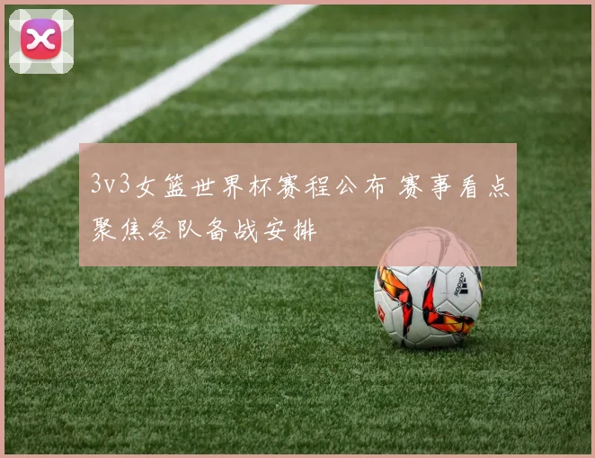 3v3女篮世界杯赛程公布 赛事看点聚焦各队备战安排