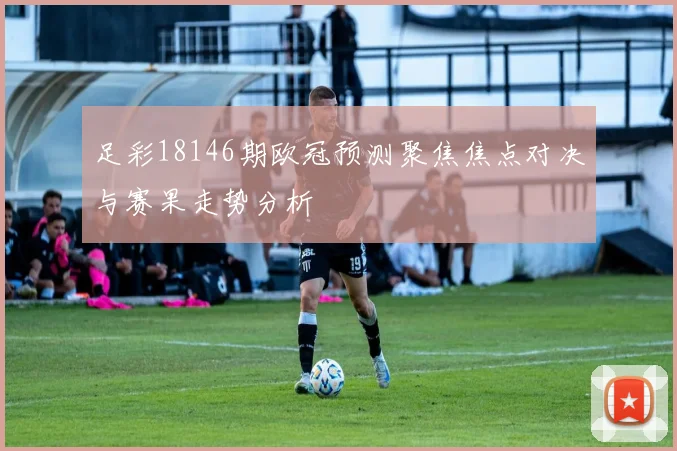 足彩18146期欧冠预测聚焦焦点对决与赛果走势分析