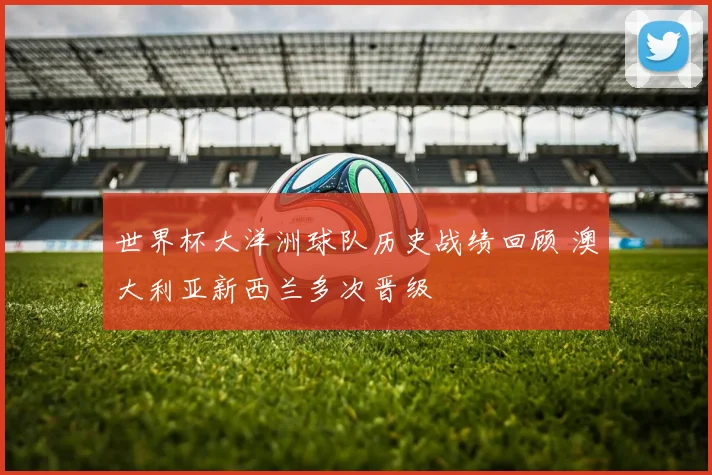 世界杯大洋洲球队历史战绩回顾 澳大利亚新西兰多次晋级